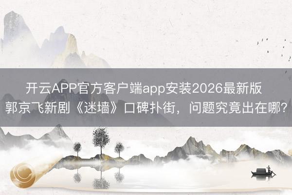 开云APP官方客户端app安装2026最新版 郭京飞新剧《迷墙》口碑扑街，问题究竟出在哪？
