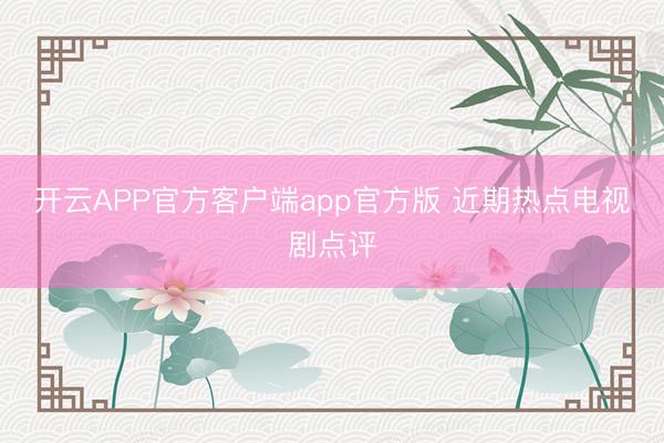 开云APP官方客户端app官方版 近期热点电视剧点评