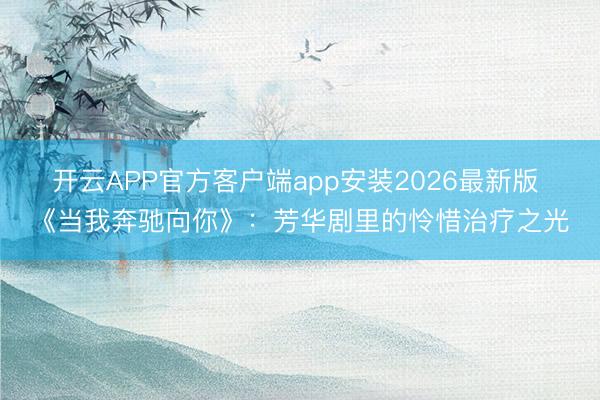 开云APP官方客户端app安装2026最新版 《当我奔驰向你》：芳华剧里的怜惜治疗之光