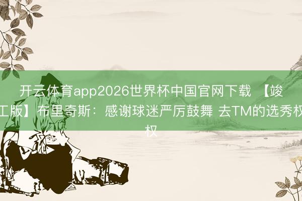 开云体育app2026世界杯中国官网下载 【竣工版】布里奇斯:感谢球迷严厉鼓舞 去TM的选秀权