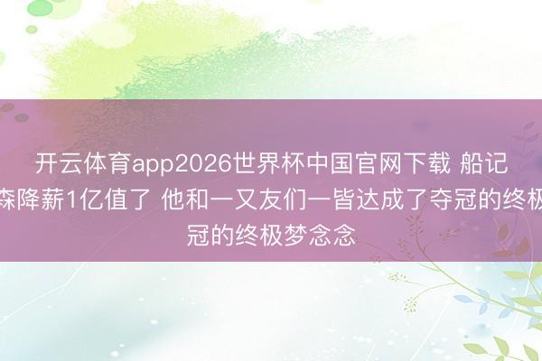 开云体育app2026世界杯中国官网下载 船记：布伦森降薪1亿值了 他和一又友们一皆达成了夺冠的终极梦念念