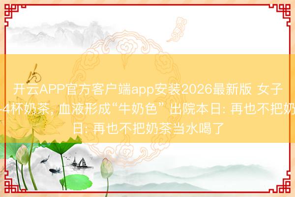 开云APP官方客户端app安装2026最新版 女子每天浩饮3-4杯奶茶， 血液形成“牛奶色” 出院本日: 再也不把奶茶当水喝了