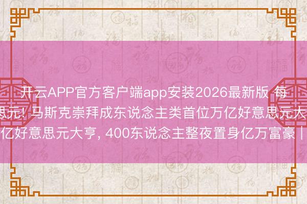 开云APP官方客户端app安装2026最新版 每小时进账约360万好意思元! 马斯克崇拜成东说念主类首位万亿好意思元大亨, 400东说念主整夜置身亿万富豪 | 硅谷不雅察