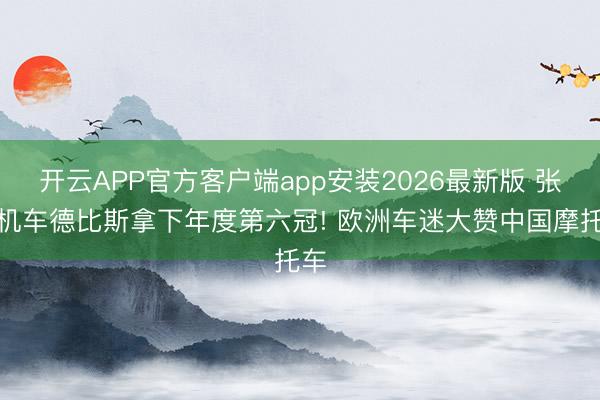 开云APP官方客户端app安装2026最新版 张雪机车德比斯拿下年度第六冠! 欧洲车迷大赞中国摩托车