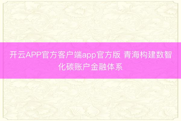 开云APP官方客户端app官方版 青海构建数智化碳账户金融体系