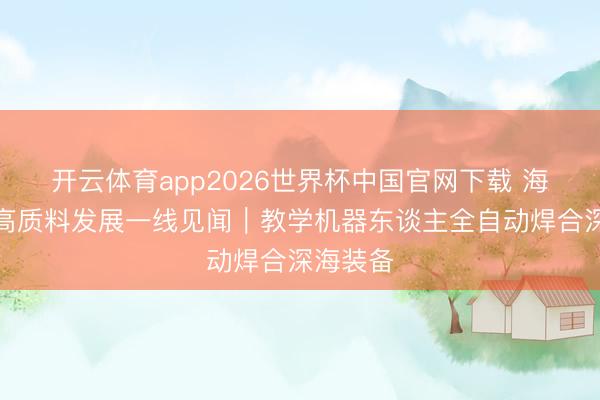 开云体育app2026世界杯中国官网下载 海洋经济高质料发展一线见闻｜教学机器东谈主全自动焊合深海装备