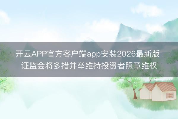 开云APP官方客户端app安装2026最新版 证监会将多措并举维持投资者照章维权