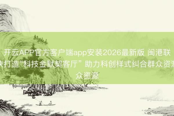 开云APP官方客户端app安装2026最新版 闽港联袂打造“科技金默契客厅” 助力科创样式纠合群众资源