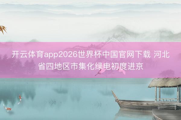 开云体育app2026世界杯中国官网下载 河北省四地区市集化绿电初度进京