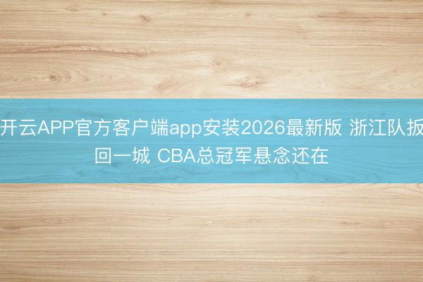 开云APP官方客户端app安装2026最新版 浙江队扳回一城 CBA总冠军悬念还在