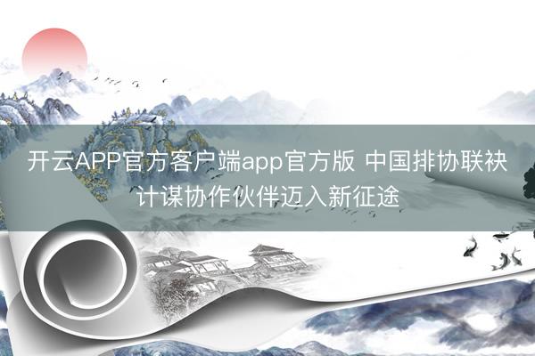 开云APP官方客户端app官方版 中国排协联袂计谋协作伙伴迈入新征途