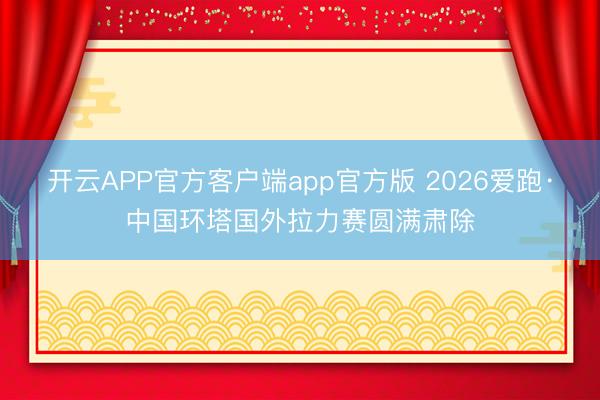 开云APP官方客户端app官方版 2026爱跑·中国环塔国外拉力赛圆满肃除