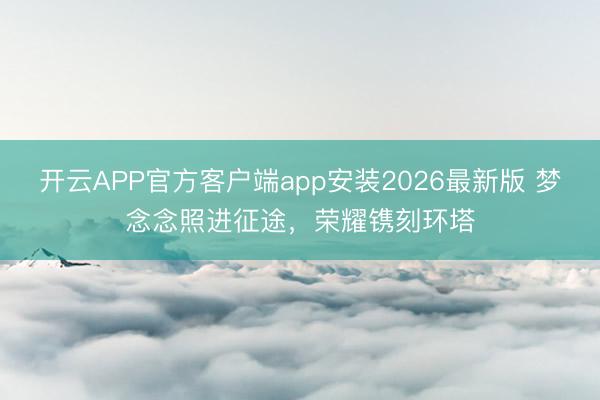 开云APP官方客户端app安装2026最新版 梦念念照进征途，荣耀镌刻环塔
