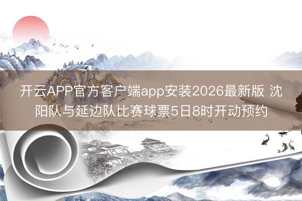 开云APP官方客户端app安装2026最新版 沈阳队与延边队比赛球票5日8时开动预约