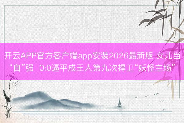 开云APP官方客户端app安装2026最新版 女儿当“自”强  0:0逼平成王人第九次捍卫“妖怪主场”