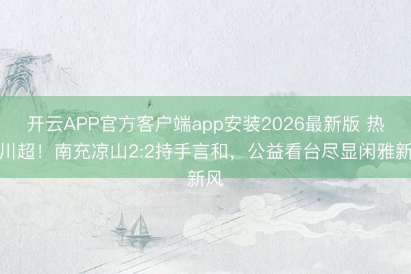 开云APP官方客户端app安装2026最新版 热血川超!南充凉山2:2持手言和,公益看台尽显闲雅新风