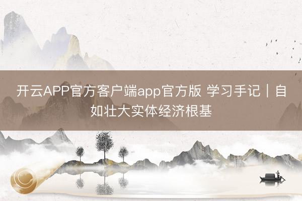 开云APP官方客户端app官方版 学习手记｜自如壮大实体经济根基