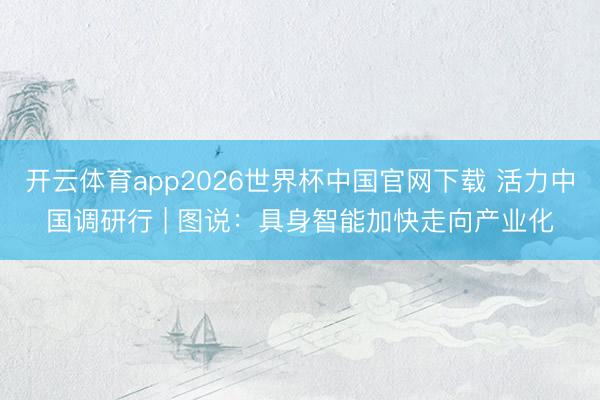开云体育app2026世界杯中国官网下载 活力中国调研行 | 图说:具身智能加快走向产业化