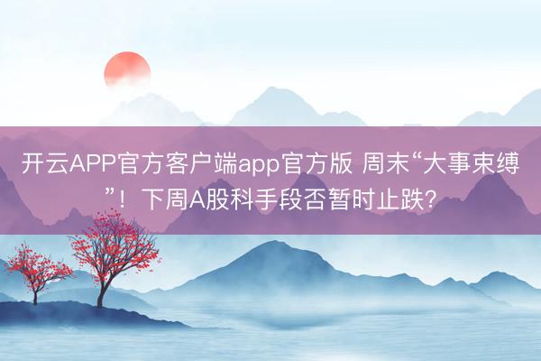 开云APP官方客户端app官方版 周末“大事束缚”！下周A股科手段否暂时止跌？