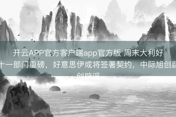开云APP官方客户端app官方版 周末大利好！十一部门重磅，好意思伊或将签署契约，中际旭创辟谣