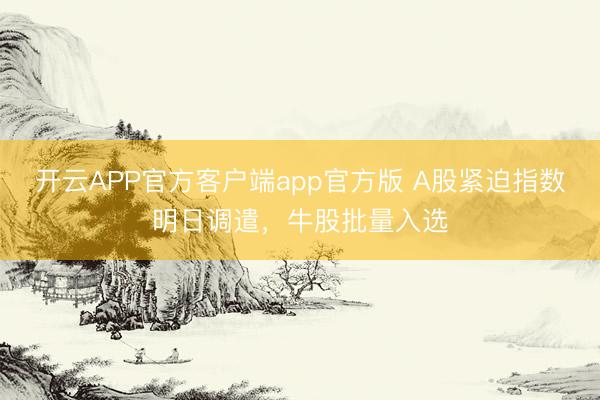 开云APP官方客户端app官方版 A股紧迫指数明日调遣,牛股批量入选