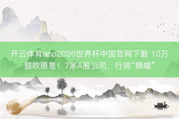 开云体育app2026世界杯中国官网下载 10万鼓吹原意！7家A股公司，行将“摘帽”