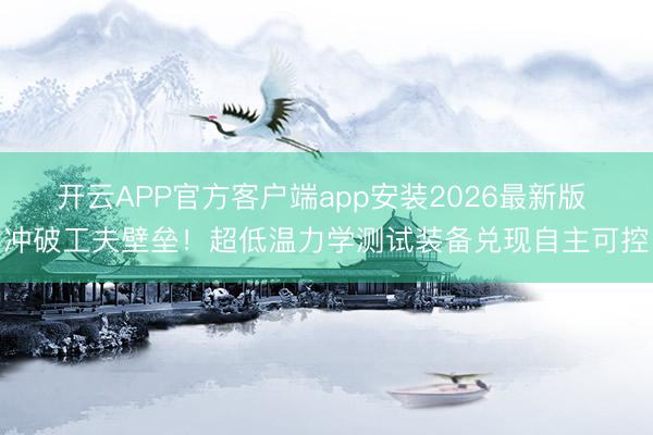 开云APP官方客户端app安装2026最新版 冲破工夫壁垒！超低温力学测试装备兑现自主可控