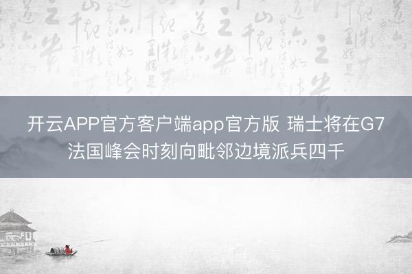 开云APP官方客户端app官方版 瑞士将在G7法国峰会时刻向毗邻边境派兵四千