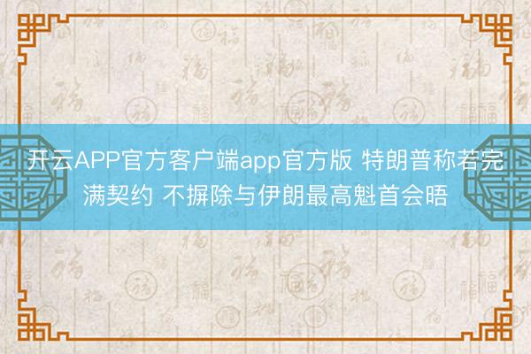 开云APP官方客户端app官方版 特朗普称若完满契约 不摒除与伊朗最高魁首会晤
