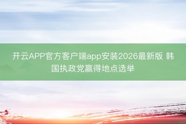 开云APP官方客户端app安装2026最新版 韩国执政党赢得地点选举