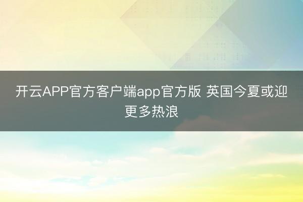 开云APP官方客户端app官方版 英国今夏或迎更多热浪
