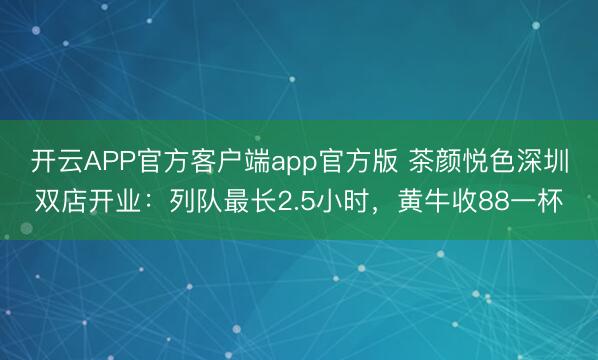 开云APP官方客户端app官方版 茶颜悦色深圳双店开业:列队最长2.5小时,黄牛收88一杯
