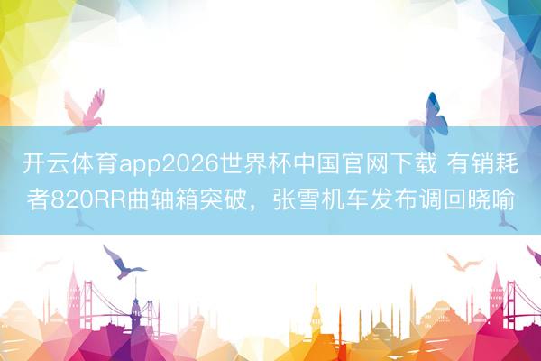 开云体育app2026世界杯中国官网下载 有销耗者820RR曲轴箱突破，张雪机车发布调回晓喻