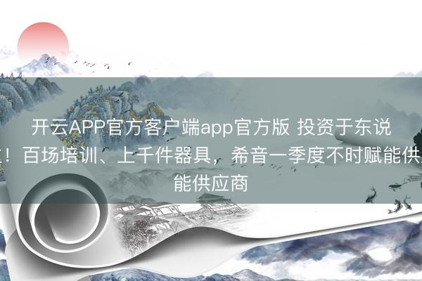 开云APP官方客户端app官方版 投资于东说念主！百场培训、上千件器具，希音一季度不时赋能供应商