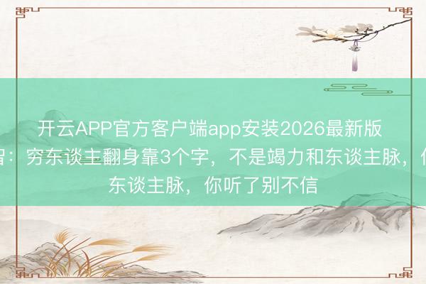 开云APP官方客户端app安装2026最新版 纳瓦尔的理智：穷东谈主翻身靠3个字，不是竭力和东谈主脉，你听了别不信
