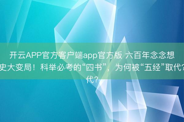 开云APP官方客户端app官方版 六百年念念想史大变局！科举必考的“四书”，为何被“五经”取代？