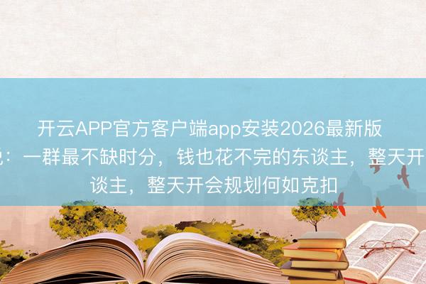 开云APP官方客户端app安装2026最新版 一位社会学家说：一群最不缺时分，钱也花不完的东谈主，整天开会规划何如克扣
