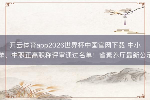 开云体育app2026世界杯中国官网下载 中小学、中职正高职称评审通过名单！省素养厅最新公示