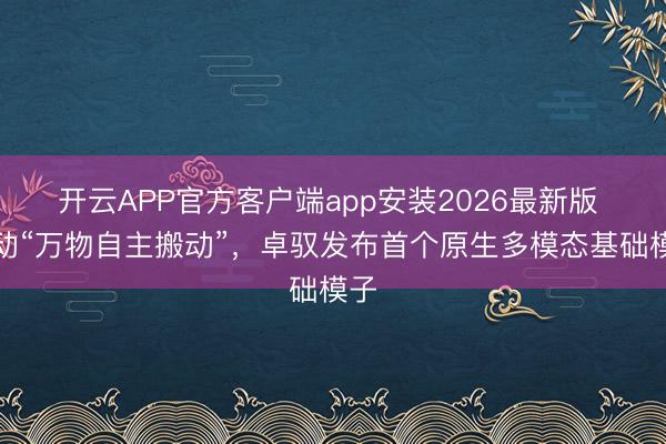 开云APP官方客户端app安装2026最新版 推动“万物自主搬动”，卓驭发布首个原生多模态基础模子
