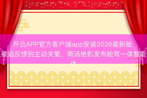 开云APP官方客户端app安装2026最新版 从被迫反馈到主动关爱，商汤绝影发布舱驾一体智能体