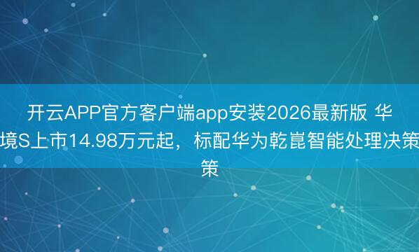 开云APP官方客户端app安装2026最新版 华境S上市14.98万元起,标配华为乾崑智能处理决策