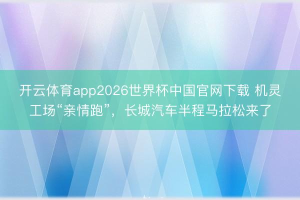 开云体育app2026世界杯中国官网下载 机灵工场“亲情跑”,长城汽车半程马拉松来了