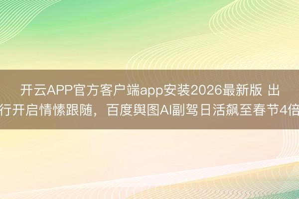开云APP官方客户端app安装2026最新版 出行开启情愫跟随,百度舆图AI副驾日活飙至春节4倍