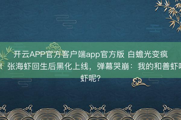 开云APP官方客户端app官方版 白蟾光变疯批!张海虾回生后黑化上线,弹幕哭崩:我的和善虾呢?