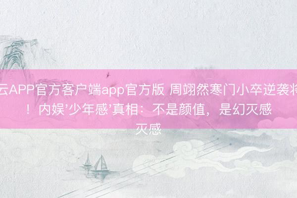 开云APP官方客户端app官方版 周翊然寒门小卒逆袭将军！内娱'少年感'真相：不是颜值，是幻灭感