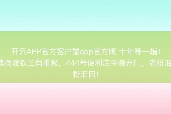 开云APP官方客户端app官方版 十年等一趟！灵魂摆渡铁三角重聚，444号便利店今晚开门，老粉泪目！