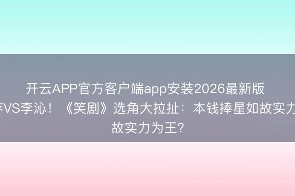 开云APP官方客户端app安装2026最新版 刘浩存VS李沁！《笑剧》选角大拉扯：本钱捧星如故实力为王？