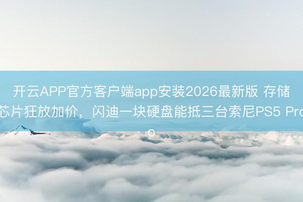 开云APP官方客户端app安装2026最新版 存储芯片狂放加价,闪迪一块硬盘能抵三台索尼PS5 Pro