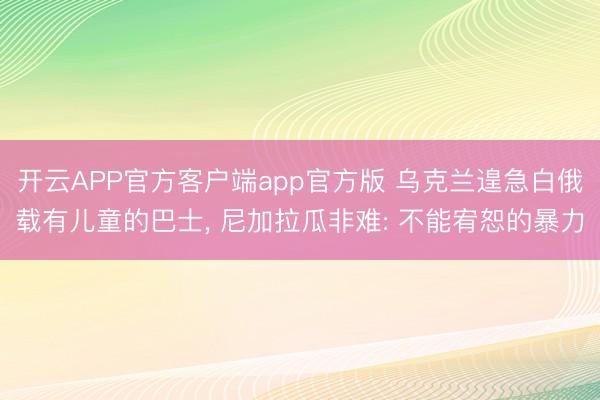 开云APP官方客户端app官方版 乌克兰遑急白俄载有儿童的巴士, 尼加拉瓜非难: 不能宥恕的暴力