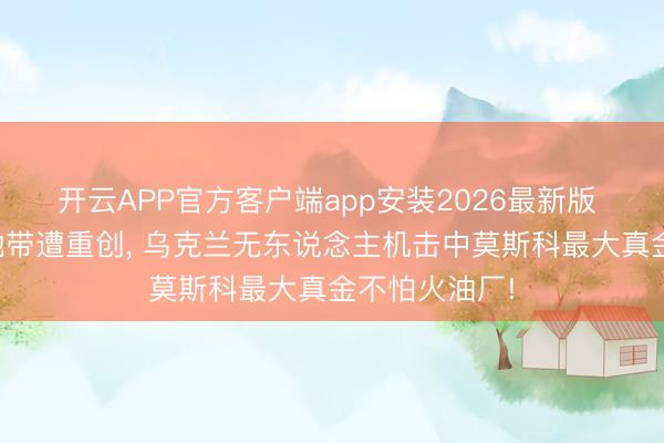 开云APP官方客户端app安装2026最新版 莫斯科腹黑地带遭重创， 乌克兰无东说念主机击中莫斯科最大真金不怕火油厂!